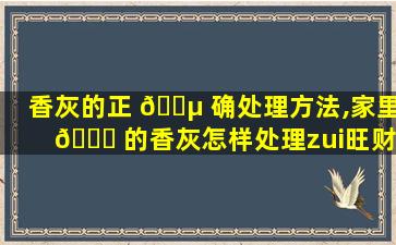 香灰的正 🐵 确处理方法,家里 🐎 的香灰怎样处理zui
旺财呢